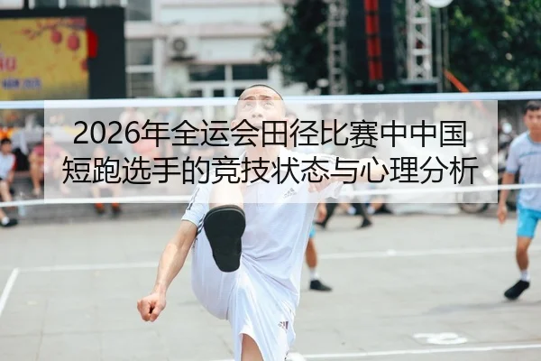 2026年全运会田径比赛中中国短跑选手的竞技状态与心理分析