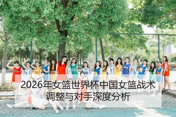 2026年女篮世界杯中国女篮战术调整与对手深度分析
