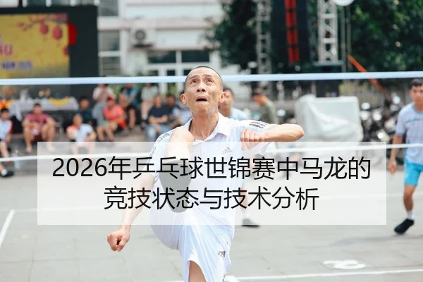 2026年乒乓球世锦赛中马龙的竞技状态与技术分析