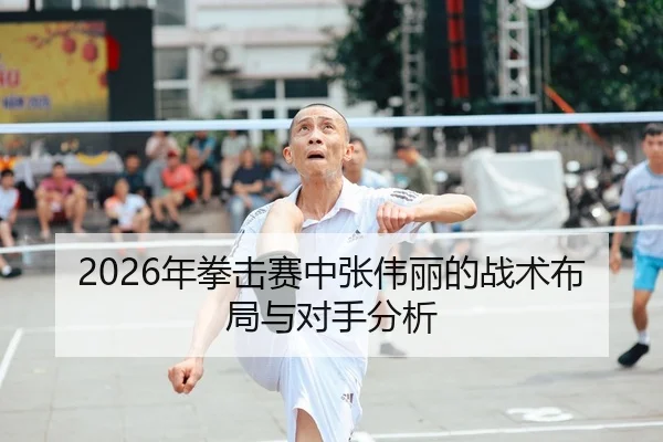 2026年拳击赛中张伟丽的战术布局与对手分析