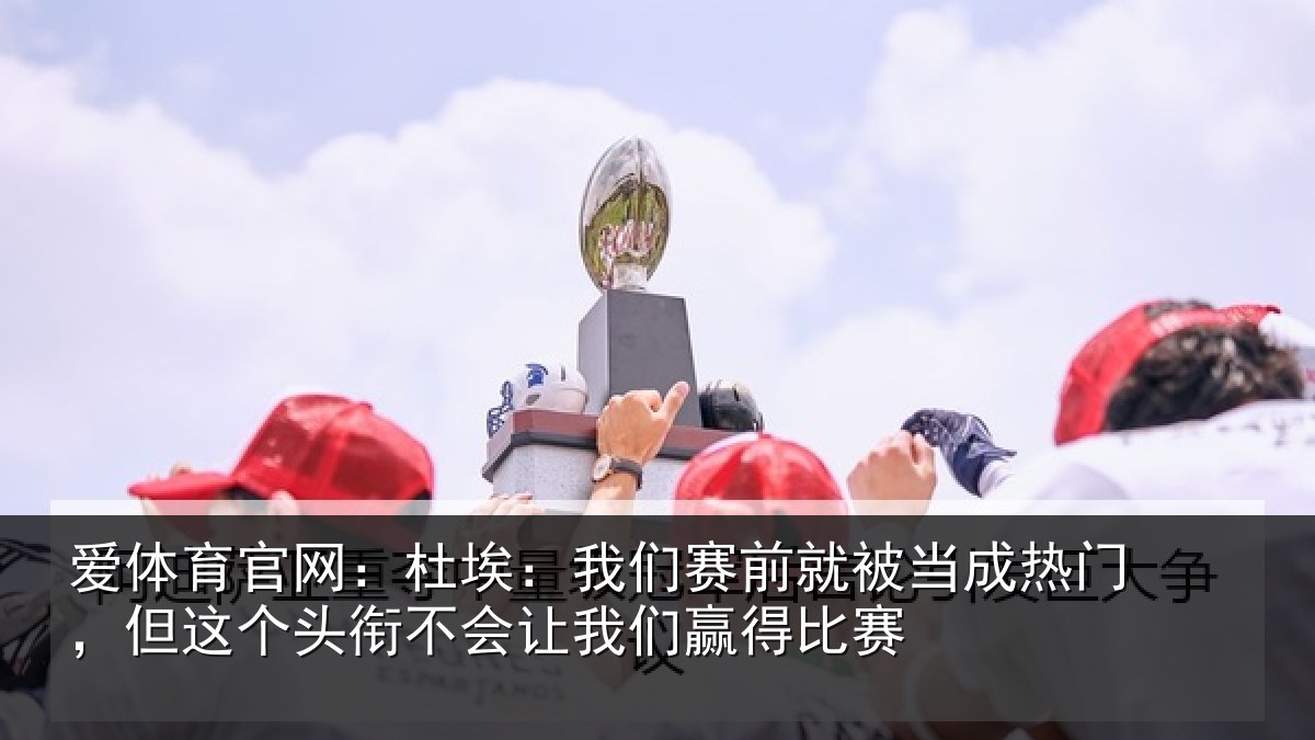 爱体育官网：杜埃：我们赛前就被当成热门，但这个头衔不会让我们赢得比赛
