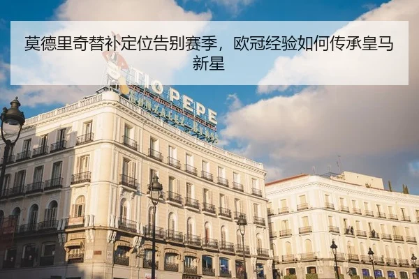 莫德里奇替补定位告别赛季，欧冠经验如何传承皇马新星