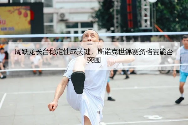 zhou-yue-long-zhang-tai-wen-ding-xing-cheng-guan-jian-si-nuo-ke-shi-jin-sai-zi-ge-sai-neng-fou-tu-wei-2-563.jpg