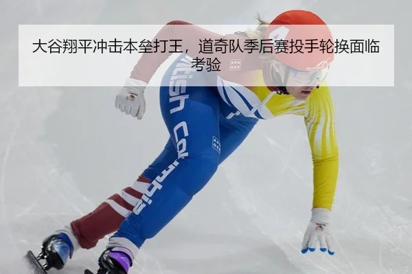 大谷翔平冲击本垒打王，道奇队季后赛投手轮换面临考验