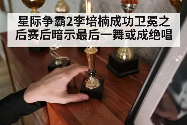 星际争霸2李培楠成功卫冕之后赛后暗示最后一舞或成绝唱