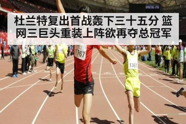 杜兰特复出首战轰下三十五分 篮网三巨头重装上阵欲再夺总冠军