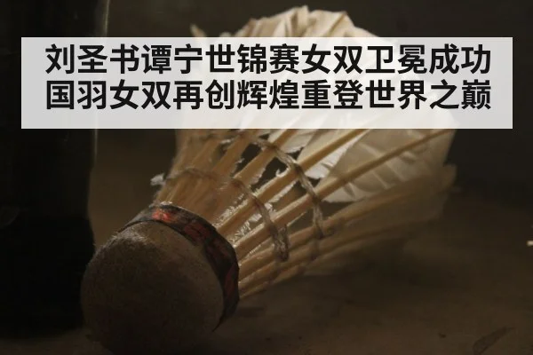 刘圣书谭宁世锦赛女双卫冕成功 国羽女双再创辉煌重登世界之巅