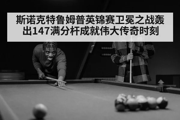 斯诺克特鲁姆普英锦赛卫冕之战轰出147满分杆成就伟大传奇时刻