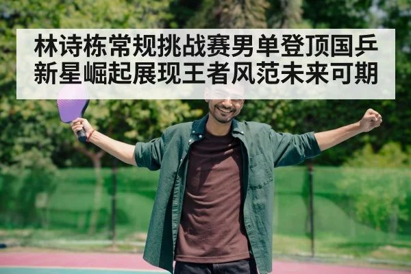 林诗栋常规挑战赛男单登顶国乒新星崛起展现王者风范未来可期