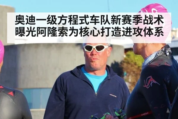 奥迪一级方程式车队新赛季战术曝光阿隆索为核心打造进攻体系