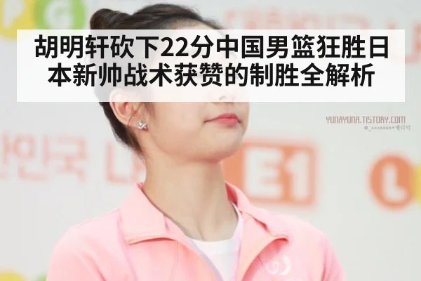 胡明轩砍下22分中国男篮狂胜日本新帅战术获赞的制胜全解析